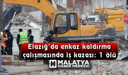 Elazığ’da enkaz kaldırma çalışmasında iş kazası: 1 ölü