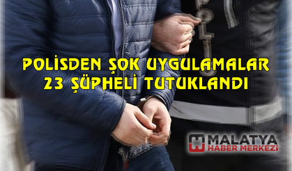 Polisinden şok uygulamalar: 23 şüpheli tutuklandı