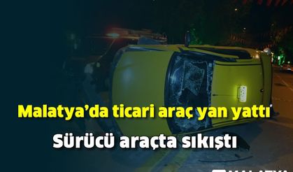 Malatya'da ticari araç yan yattı, sürücü araçta sıkıştı