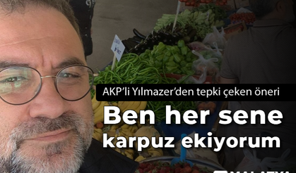 AKP'li Yılmazer'den tepki çeken öneri: Ben her sene karpuz ekiyorum