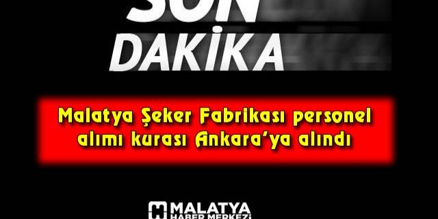 Malatya Şeker Fabrikası personel alımı kurası Ankara’ya alındı