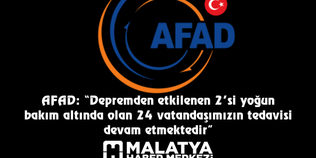 AFAD: "Depremden etkilenen 2’si yoğun bakım altında olan 24 vatandaşımızın tedavisi devam etmektedir"