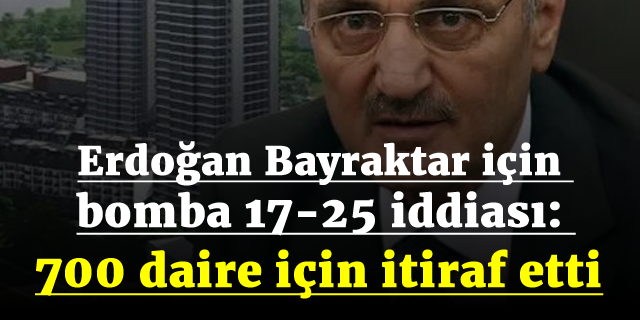 Erdoğan Bayraktar için bomba 17-25 iddiası: 700 daire için itiraf etti