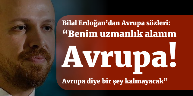 Bilal Erdoğan'dan Avrupa sözleri: “Benim uzmanlık alanım Avrupa!"