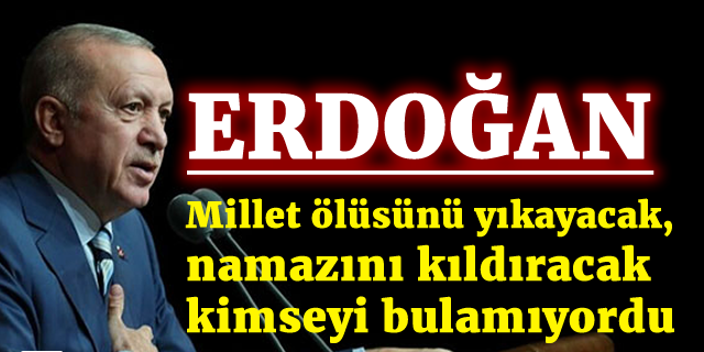 Erdoğan: Millet ölüsünü yıkayacak, namazını kıldıracak kimseyi bulamıyordu