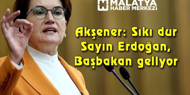 Meral Akşener: Sıkı dur Sayın Erdoğan, Başbakan geliyor…
