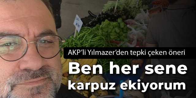 AKP'li Yılmazer'den tepki çeken öneri: Ben her sene karpuz ekiyorum
