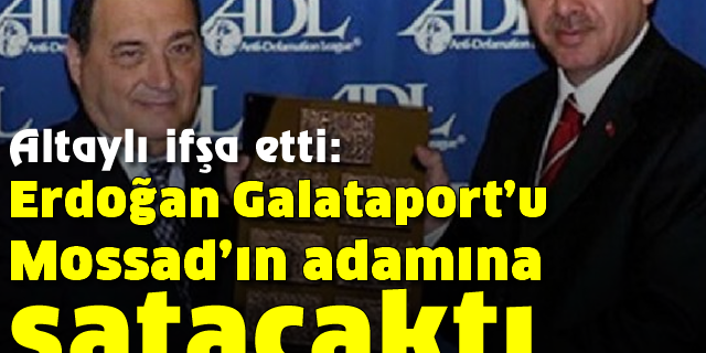 Altaylı ifşa etti: Erdoğan Galataport'u Mossad'ın adamına satacaktı