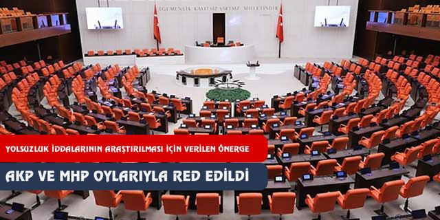 TBMM Genel Kurulu’nda, yolsuzluk iddialarının araştırılması için verilen önerge, AKP ve MHP’nin oylarıyla reddedildi.
