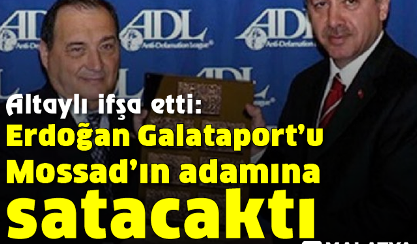 Altaylı ifşa etti: Erdoğan Galataport'u Mossad'ın adamına satacaktı