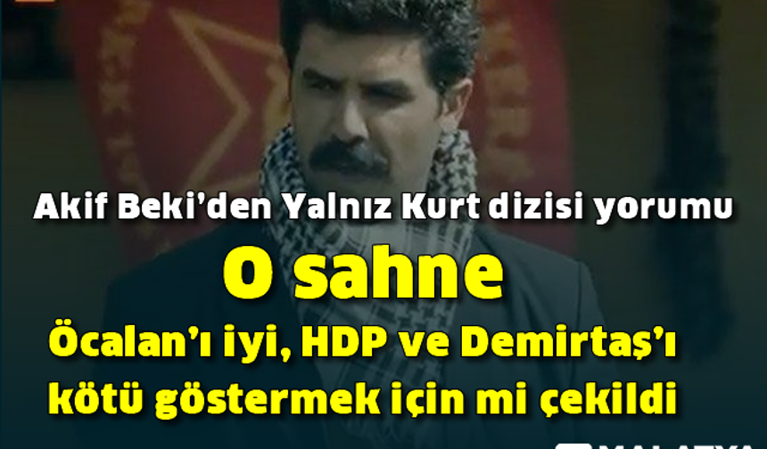 Akif Beki'den Yalnız Kurt dizisi yorumu: "O sahne Öcalan’ı iyi, HDP ve Demirtaş’ı kötü göstermek içi